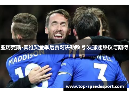 亚历克斯·奥维契金季后赛对决劲敌 引发球迷热议与期待