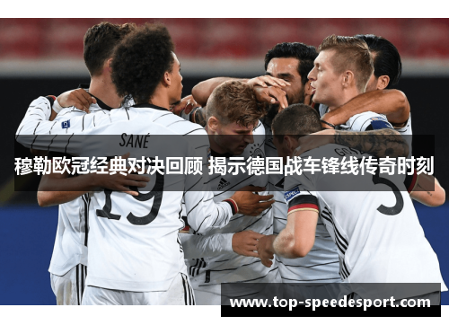 穆勒欧冠经典对决回顾 揭示德国战车锋线传奇时刻