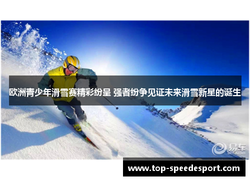欧洲青少年滑雪赛精彩纷呈 强者纷争见证未来滑雪新星的诞生