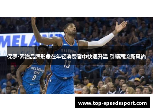 保罗·乔治品牌形象在年轻消费者中快速升温 引领潮流新风尚