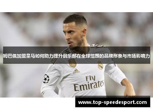 姆巴佩加盟皇马如何助力提升俱乐部在全球范围的品牌形象与市场影响力