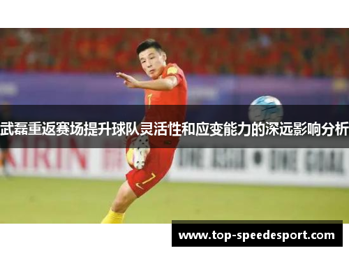 武磊重返赛场提升球队灵活性和应变能力的深远影响分析