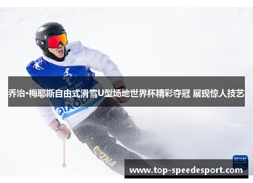 乔治·梅耶斯自由式滑雪U型场地世界杯精彩夺冠 展现惊人技艺