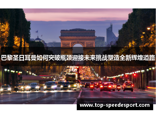 巴黎圣日耳曼如何突破瓶颈迎接未来挑战塑造全新辉煌道路