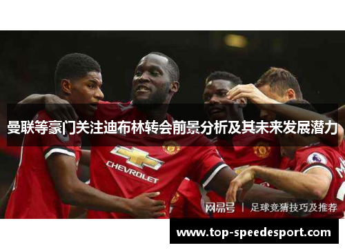 曼联等豪门关注迪布林转会前景分析及其未来发展潜力