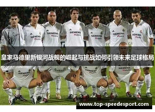 皇家马德里新银河战舰的崛起与挑战如何引领未来足球格局