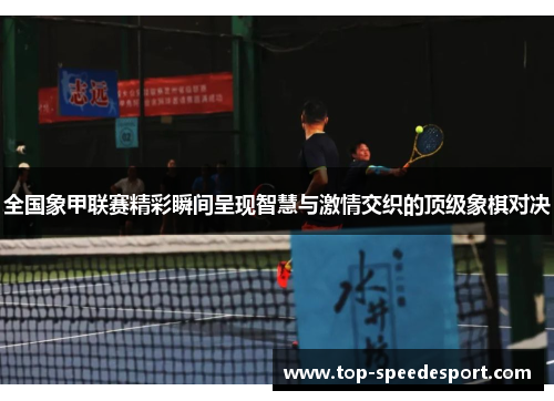 全国象甲联赛精彩瞬间呈现智慧与激情交织的顶级象棋对决