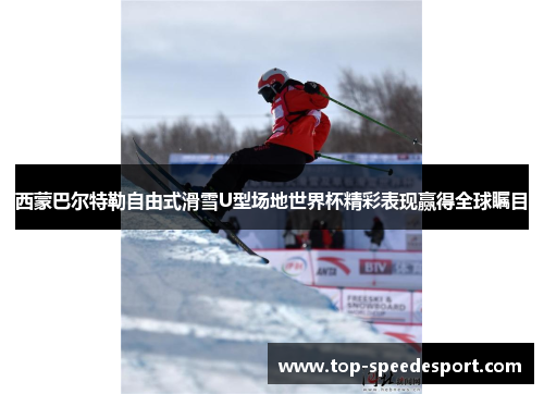 西蒙巴尔特勒自由式滑雪U型场地世界杯精彩表现赢得全球瞩目