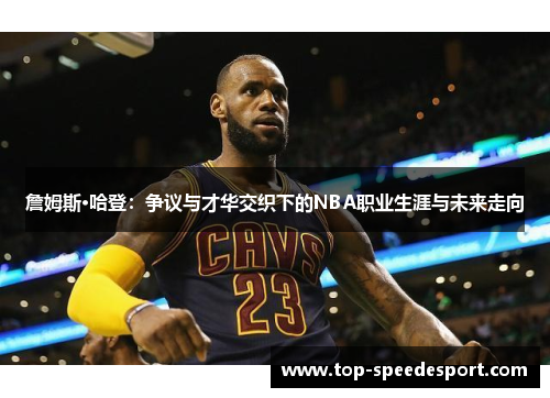 詹姆斯·哈登：争议与才华交织下的NBA职业生涯与未来走向