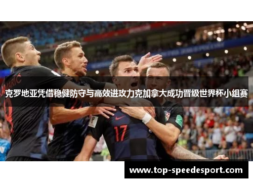 克罗地亚凭借稳健防守与高效进攻力克加拿大成功晋级世界杯小组赛