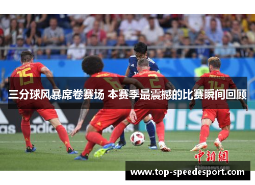 三分球风暴席卷赛场 本赛季最震撼的比赛瞬间回顾