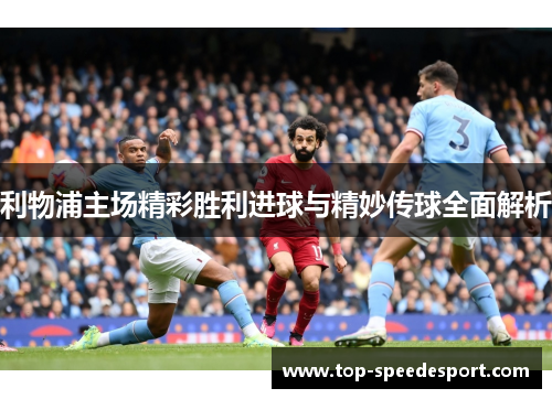 利物浦主场精彩胜利进球与精妙传球全面解析