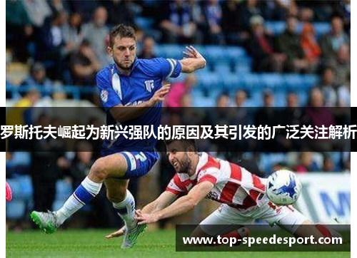 罗斯托夫崛起为新兴强队的原因及其引发的广泛关注解析