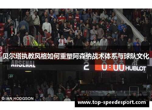 贝尔塔执教风格如何重塑阿森纳战术体系与球队文化