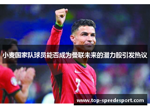小麦国家队球员能否成为曼联未来的潜力股引发热议