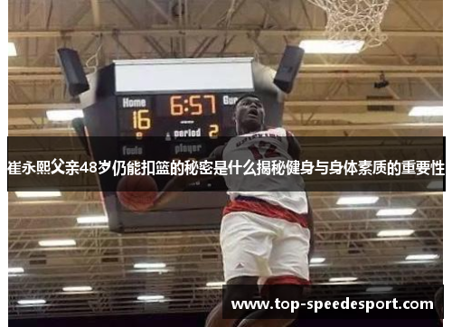 崔永熙父亲48岁仍能扣篮的秘密是什么揭秘健身与身体素质的重要性
