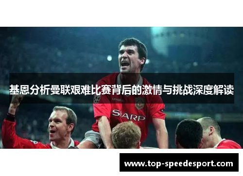 基恩分析曼联艰难比赛背后的激情与挑战深度解读