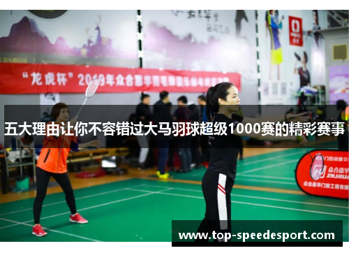 五大理由让你不容错过大马羽球超级1000赛的精彩赛事