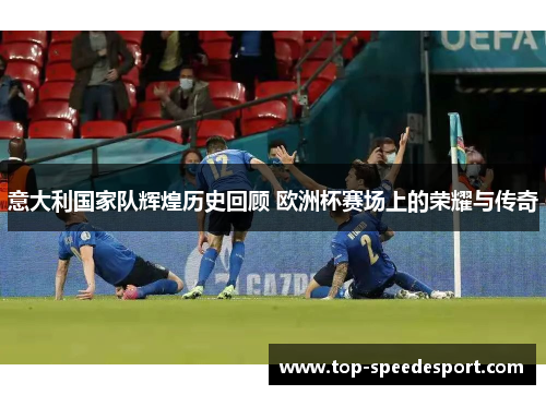 意大利国家队辉煌历史回顾 欧洲杯赛场上的荣耀与传奇
