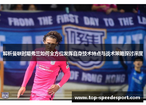解析曼联时期弗兰如何全方位发挥自身技术特点与战术策略探讨深度