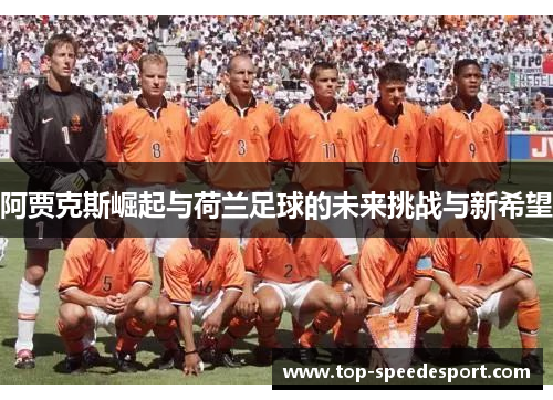 阿贾克斯崛起与荷兰足球的未来挑战与新希望 阿贾克斯崛起与荷兰足球的未来挑战与新希望