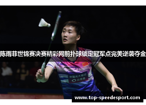 陈雨菲世锦赛决赛精彩网前扑球锁定冠军点完美逆袭夺金 陈雨菲世锦赛决赛精彩网前扑球锁定冠军点完美逆袭夺金